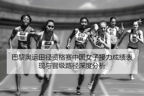 巴黎奥运田径资格赛中国女子接力成绩表现与晋级路径深度分析